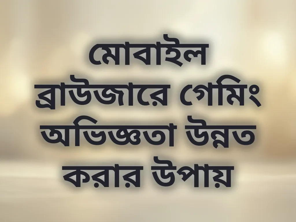 মোবাইল ব্রাউজারে গেমিং অভিজ্ঞতা উন্নত করার উপায়